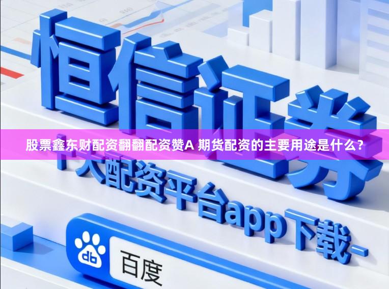 股票鑫东财配资翻翻配资赞A 期货配资的主要用途是什么？