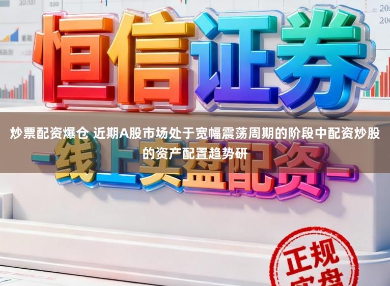 炒票配资爆仓 近期A股市场处于宽幅震荡周期的阶段中配资炒股的资产配置趋势研