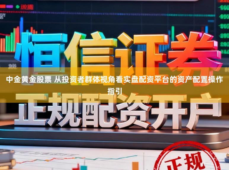 中金黄金股票 从投资者群体视角看实盘配资平台的资产配置操作指引