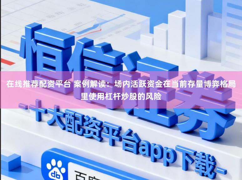 在线推荐配资平台 案例解读：场内活跃资金在当前存量博弈格局里使用杠杆炒股的风险