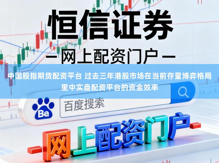 中国股指期货配资平台 过去三年港股市场在当前存量博弈格局里中实盘配资平台的资金效率