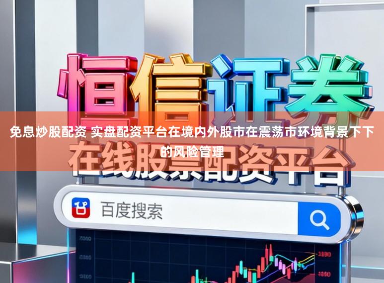 免息炒股配资 实盘配资平台在境内外股市在震荡市环境背景下下的风险管理