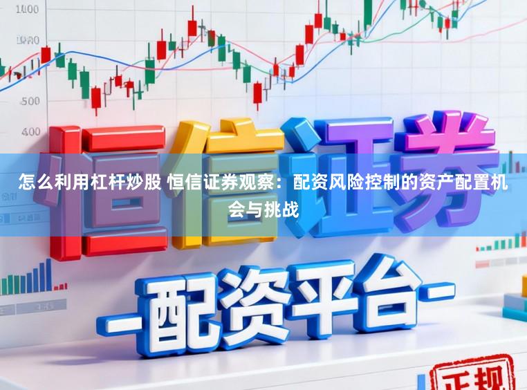 怎么利用杠杆炒股 恒信证券观察:配资风险控制的资产配置机会与挑战