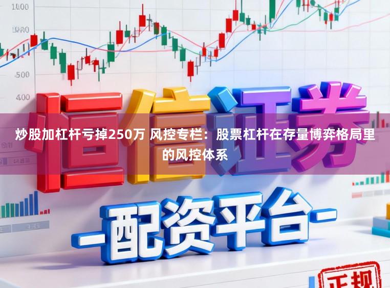 炒股加杠杆亏掉250万 风控专栏：股票杠杆在存量博弈格局里的风控体系