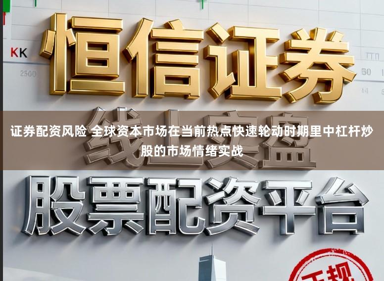 证券配资风险 全球资本市场在当前热点快速轮动时期里中杠杆炒股的市场情绪实战