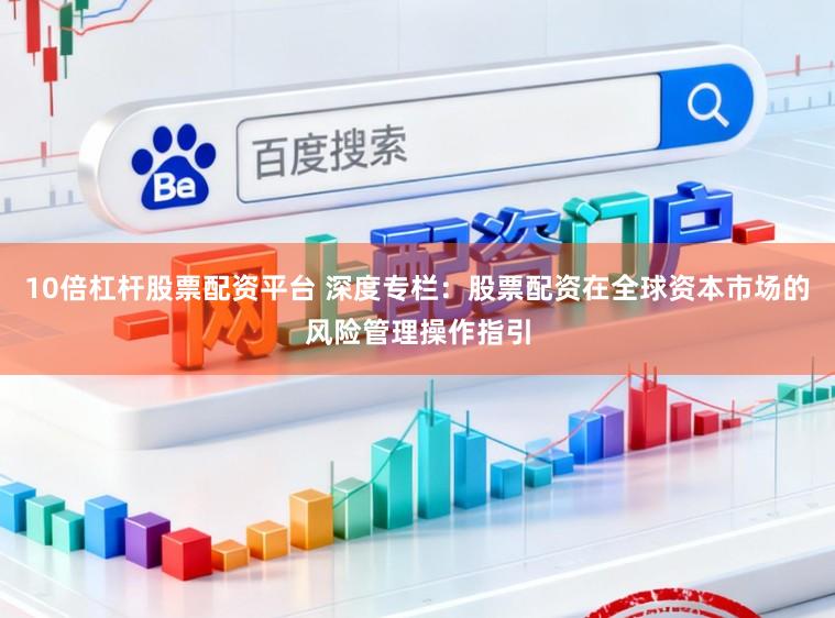 10倍杠杆股票配资平台 深度专栏：股票配资在全球资本市场的风险管理操作指引