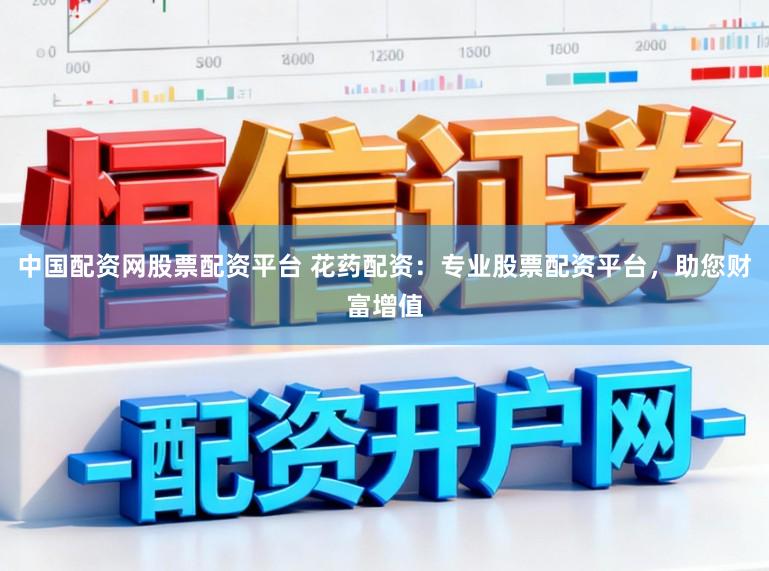 中国配资网股票配资平台 花药配资：专业股票配资平台，助您财富增值