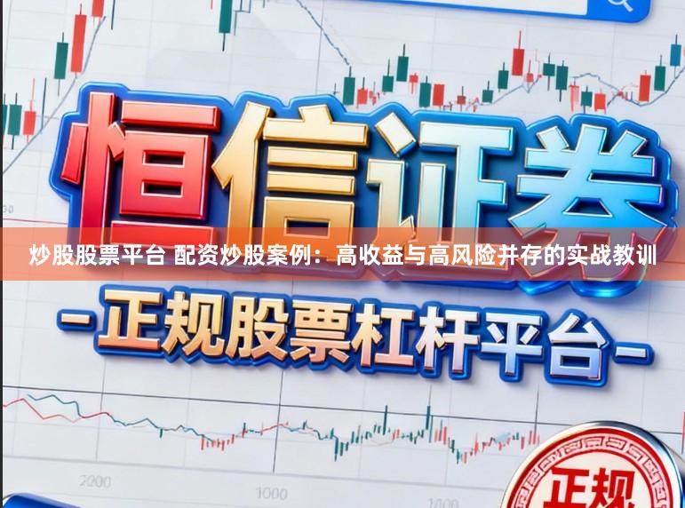 炒股股票平台 配资炒股案例：高收益与高风险并存的实战教训