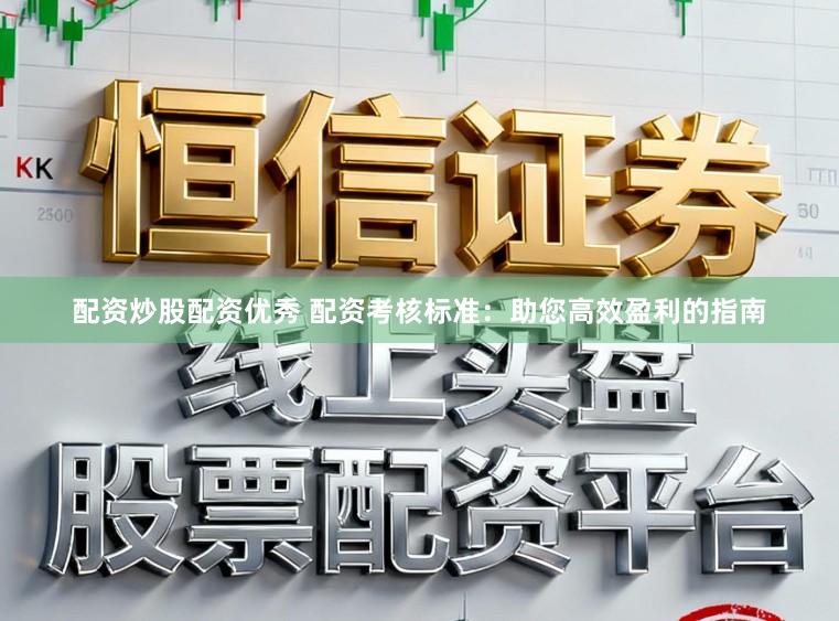 配资炒股配资优秀 配资考核标准：助您高效盈利的指南