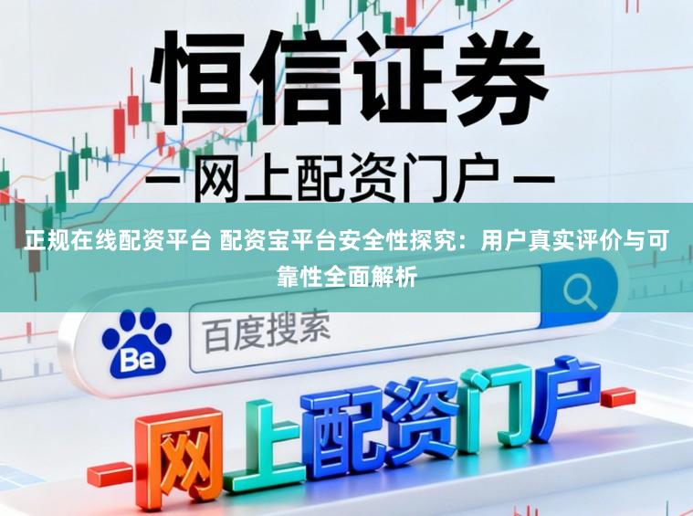 正规在线配资平台 配资宝平台安全性探究：用户真实评价与可靠性全面解析