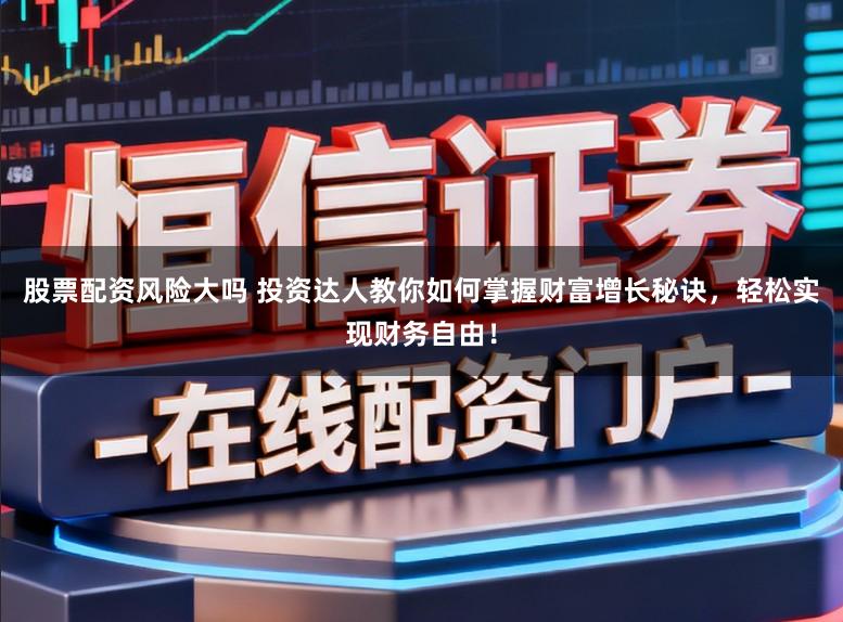 股票配资风险大吗 投资达人教你如何掌握财富增长秘诀，轻松实现财务自由！
