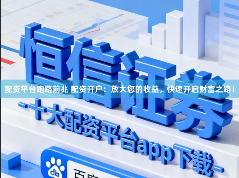 配资平台跑路前兆 配资开户：放大您的收益，快速开启财富之路！