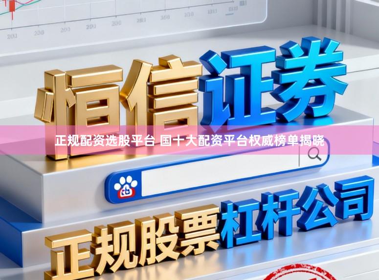 正规配资选股平台 国十大配资平台权威榜单揭晓