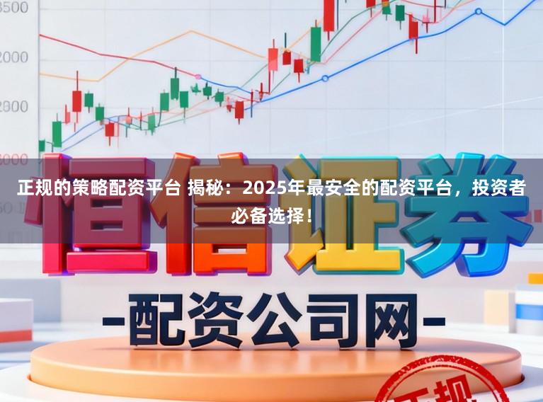 正规的策略配资平台 揭秘：2025年最安全的配资平台，投资者必备选择！