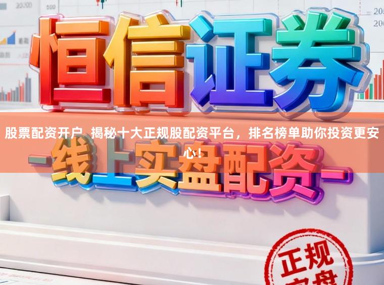 股票配资开户  揭秘十大正规股配资平台，排名榜单助你投资更安心！