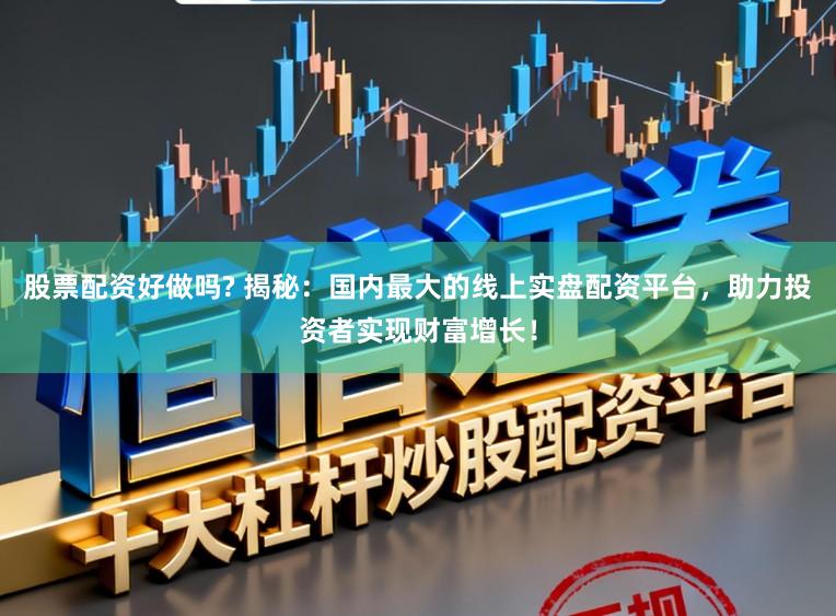股票配资好做吗? 揭秘：国内最大的线上实盘配资平台，助力投资者实现财富增长！