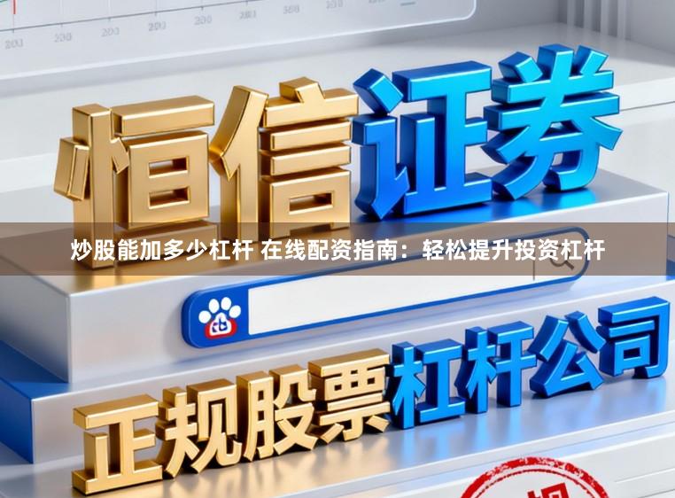 炒股能加多少杠杆 在线配资指南：轻松提升投资杠杆
