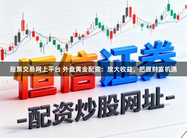 股票交易网上平台 外盘黄金配资：放大收益，把握财富机遇