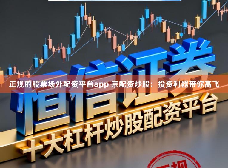 正规的股票场外配资平台app 京配资炒股：投资利器带你高飞