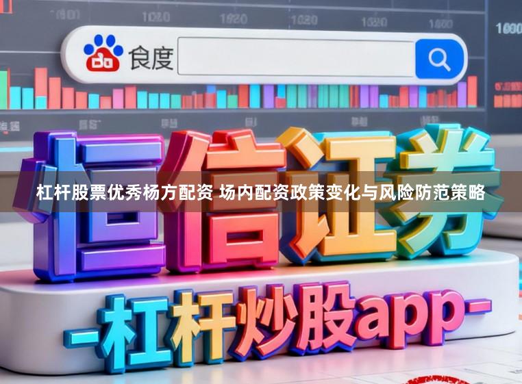 杠杆股票优秀杨方配资 场内配资政策变化与风险防范策略