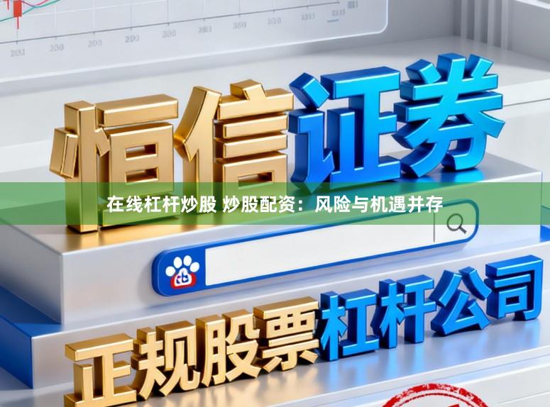 在线杠杆炒股 炒股配资：风险与机遇并存
