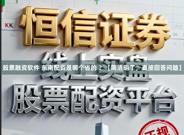 股票融资软件 东南配资是哪个省的 ？【简洁明了，直接回答问题】