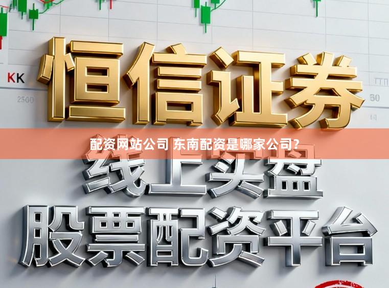 配资网站公司 东南配资是哪家公司？