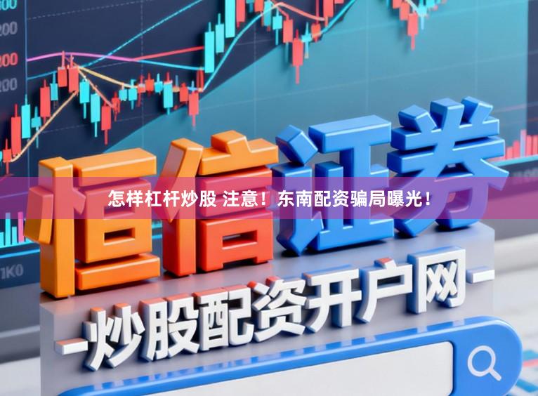 怎样杠杆炒股 注意！东南配资骗局曝光！