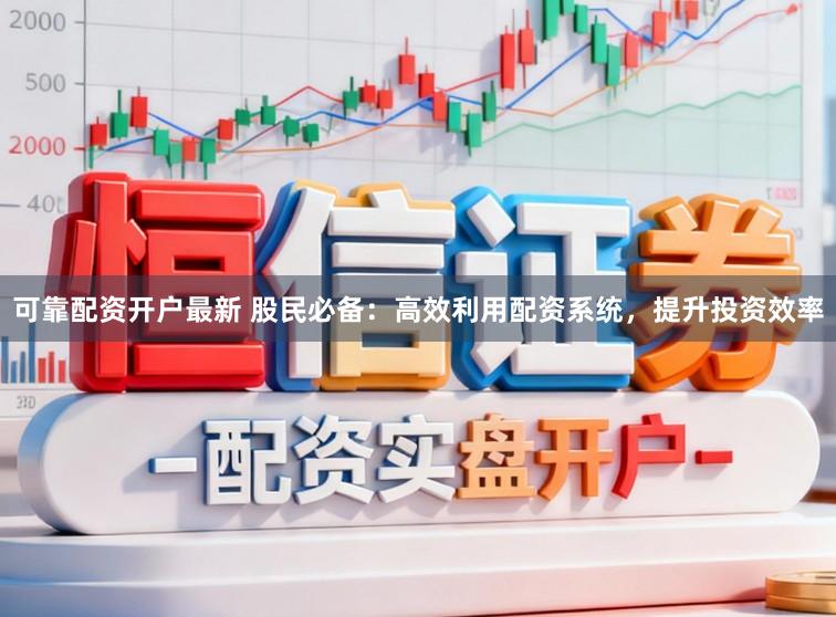 可靠配资开户最新 股民必备：高效利用配资系统，提升投资效率