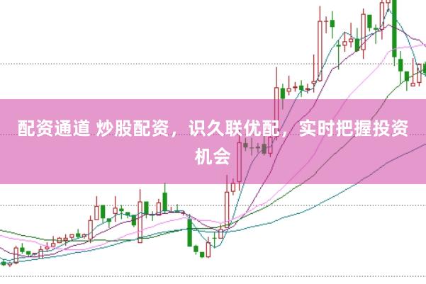 配资通道 炒股配资，识久联优配，实时把握投资机会