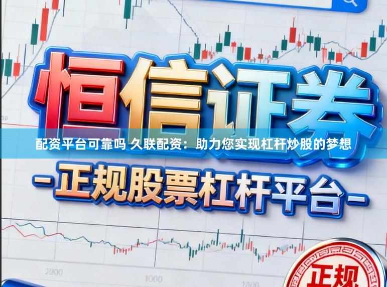配资平台可靠吗 久联配资：助力您实现杠杆炒股的梦想