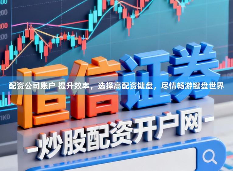 配资公司账户 提升效率，选择高配资键盘，尽情畅游键盘世界