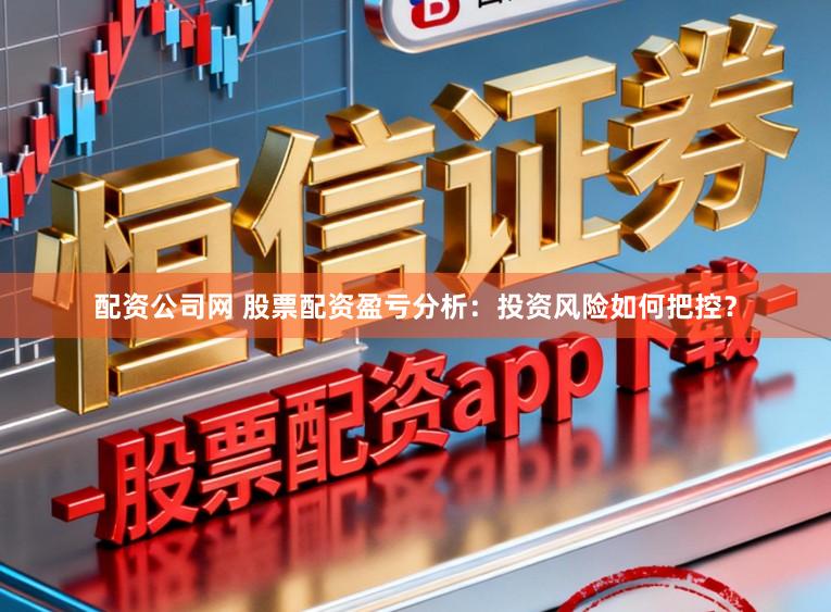 配资公司网 股票配资盈亏分析：投资风险如何把控？