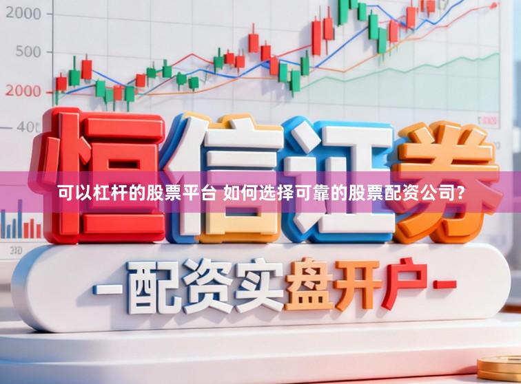 可以杠杆的股票平台 如何选择可靠的股票配资公司？