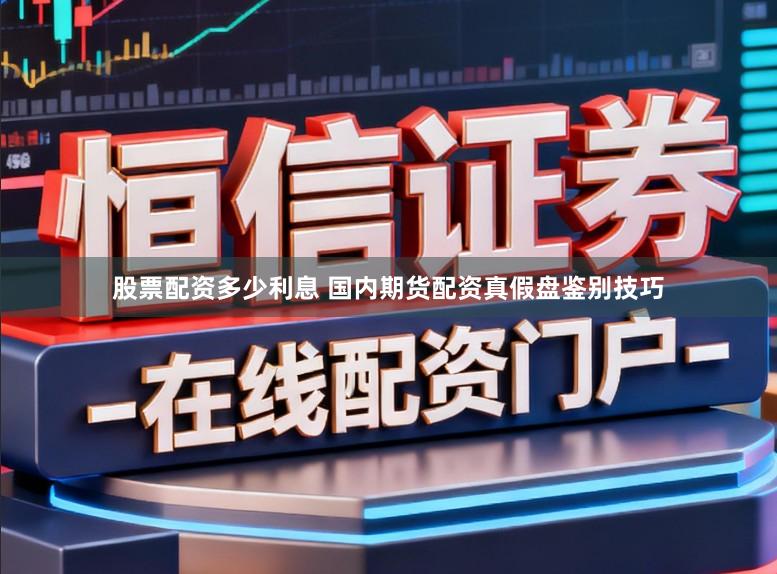 股票配资多少利息 国内期货配资真假盘鉴别技巧