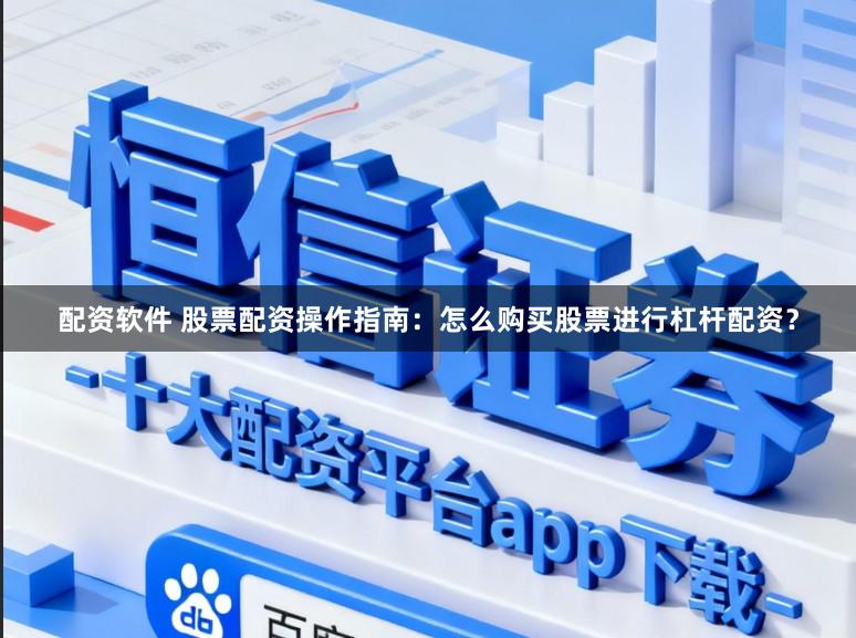 配资软件 股票配资操作指南：怎么购买股票进行杠杆配资？