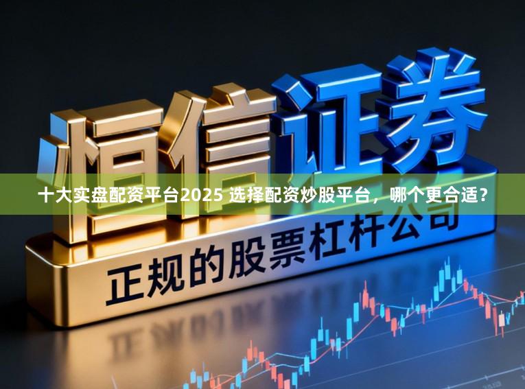 十大实盘配资平台2025 选择配资炒股平台，哪个更合适？