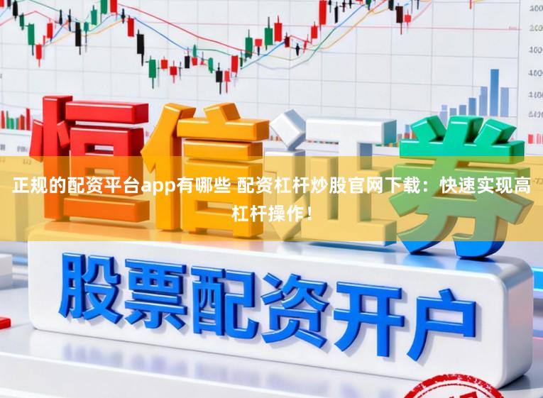正规的配资平台app有哪些 配资杠杆炒股官网下载：快速实现高杠杆操作！