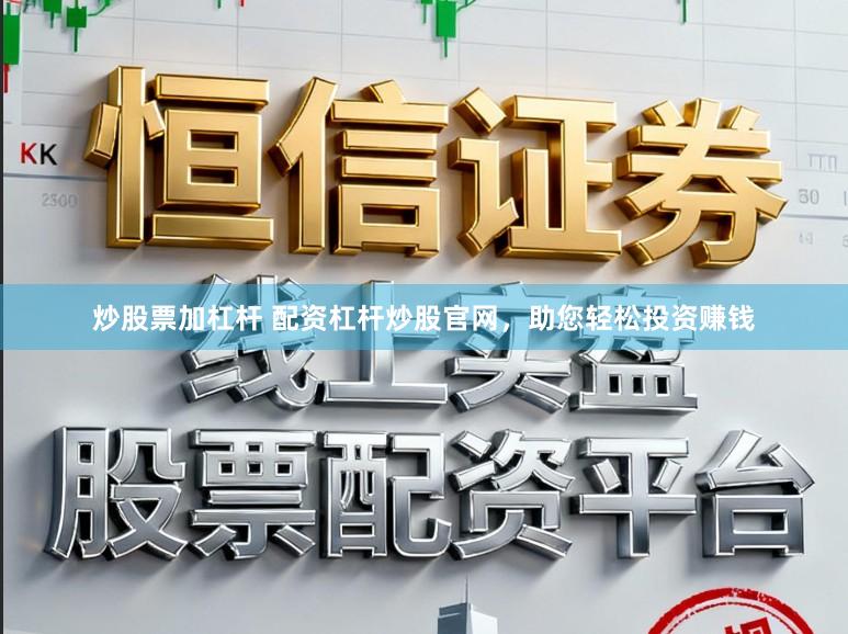 炒股票加杠杆 配资杠杆炒股官网，助您轻松投资赚钱