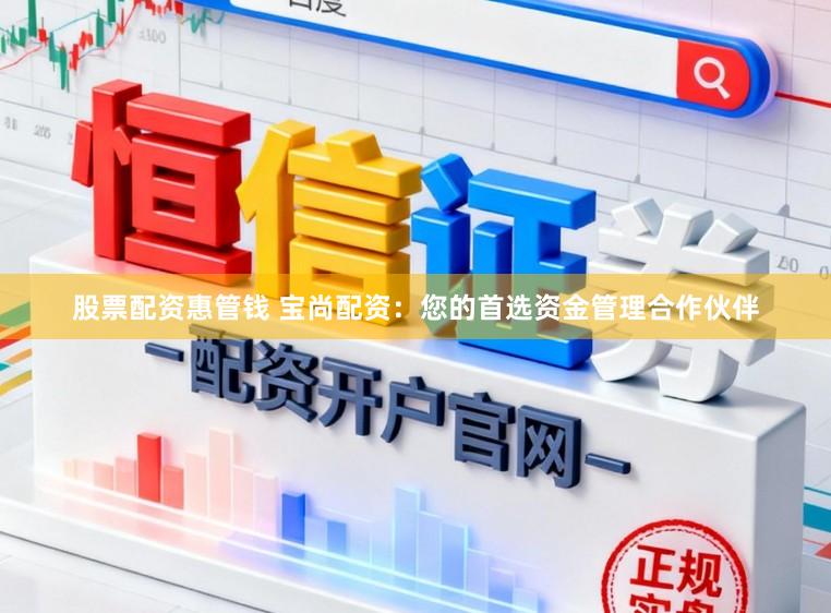 股票配资惠管钱 宝尚配资：您的首选资金管理合作伙伴