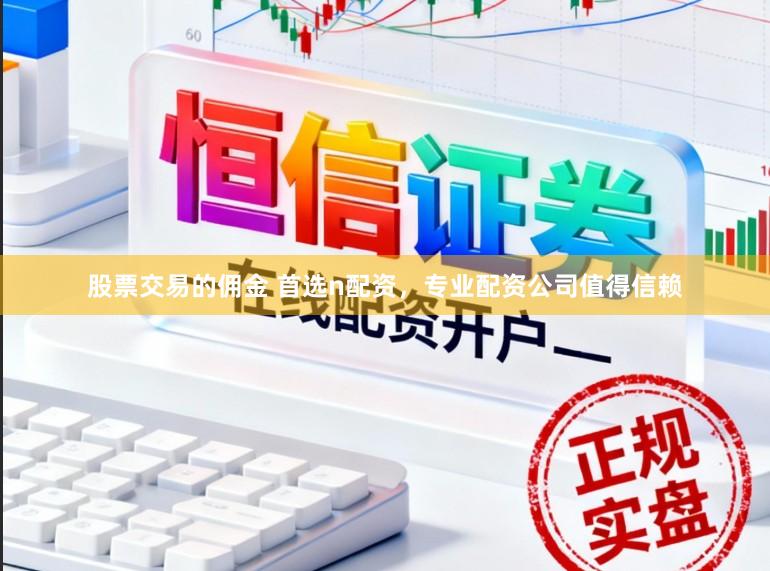 股票交易的佣金 首选n配资,专业配资公司值得信赖